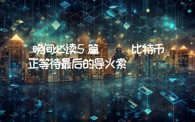 晚间必读5篇 | 比特币正等待最后的导火索