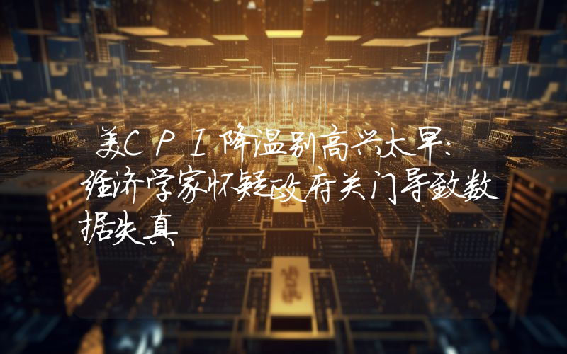 美CPI降温别高兴太早：经济学家怀疑政府关门导致数据失真