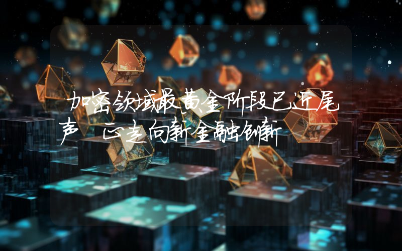 加密领域最黄金阶段已近尾声 正走向新金融创新