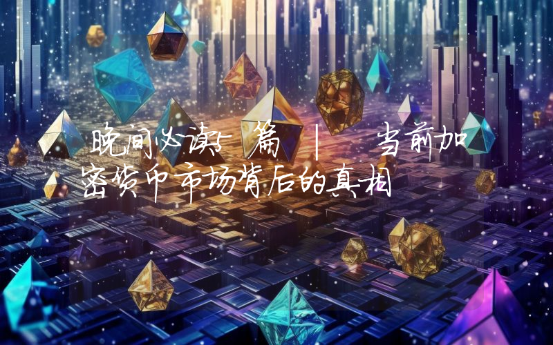 晚间必读5篇 | 当前加密货币市场背后的真相