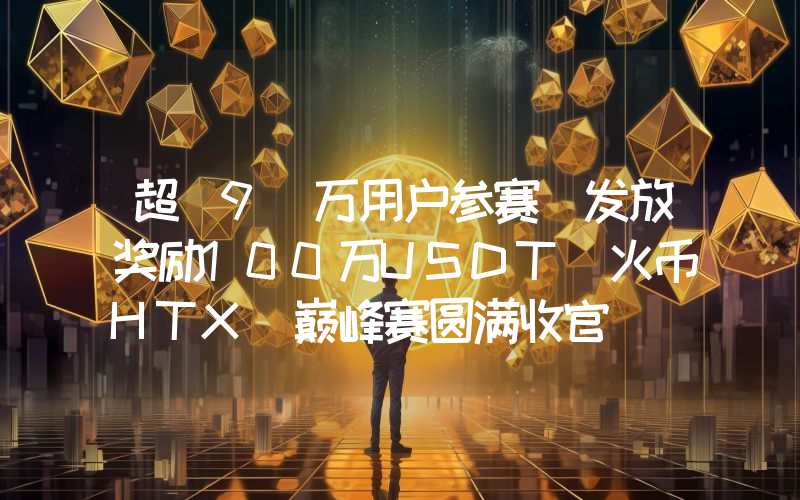超 9 万用户参赛 发放奖励100万USDT 火币HTX 巅峰赛圆满收官