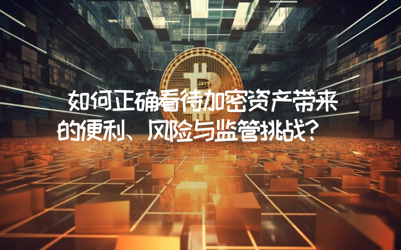 如何正确看待加密资产带来的便利、风险与监管挑战？