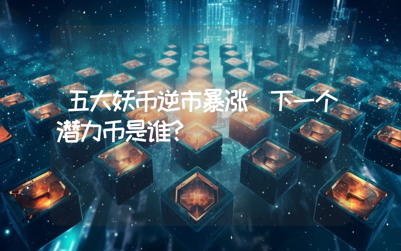 五大妖币逆市暴涨 下一个潜力币是谁？