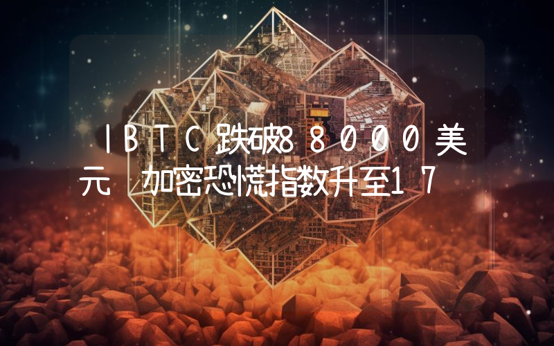 丨BTC跌破88000美元 加密恐慌指数升至17