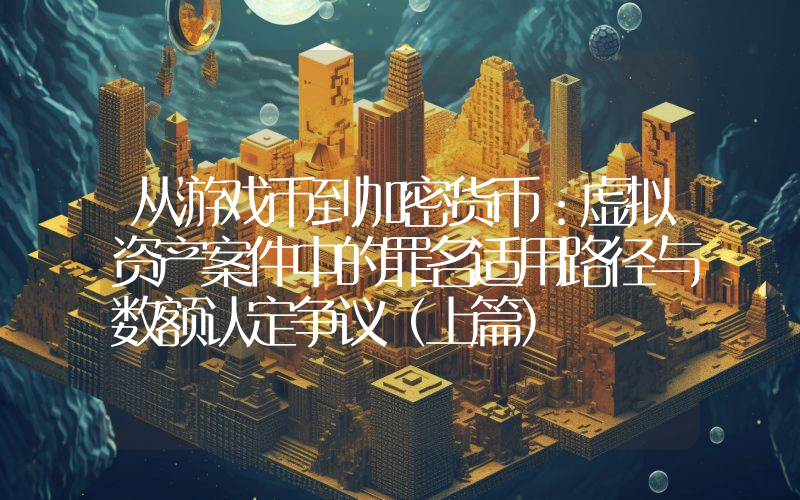 从游戏币到加密货币：虚拟资产案件中的罪名适用路径与数额认定争议（上篇）