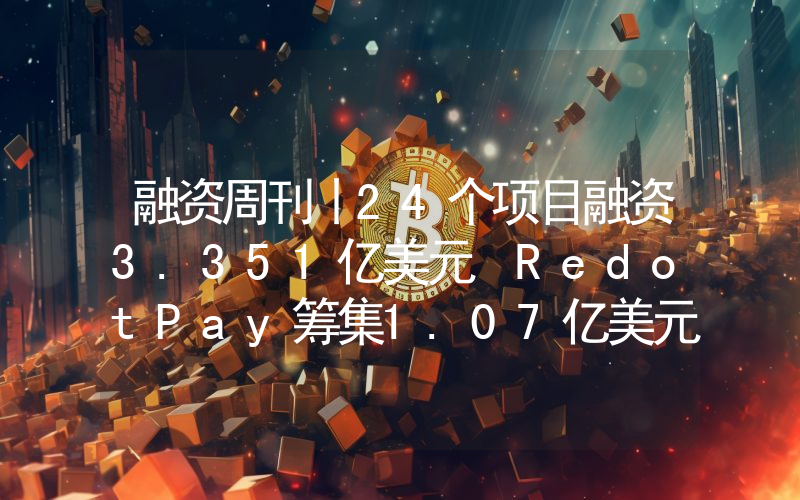 融资周刊丨24个项目融资3.351亿美元 RedotPay筹集1.07亿美元