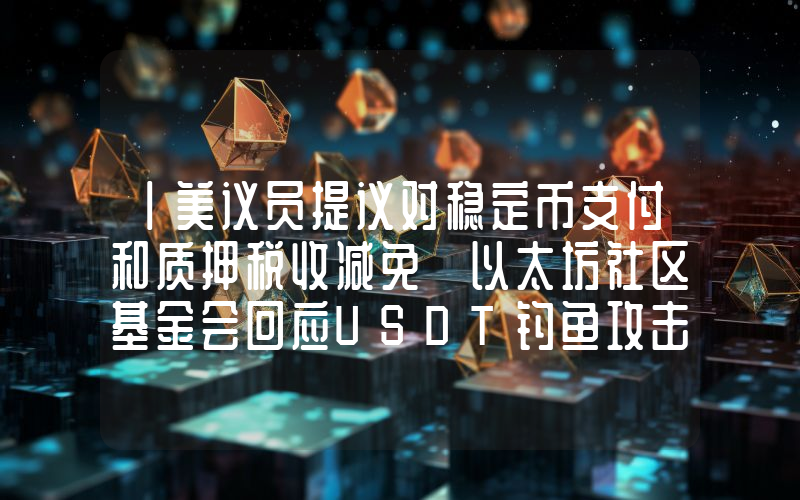 丨美议员提议对稳定币支付和质押税收减免 以太坊社区基金会回应USDT钓鱼攻击