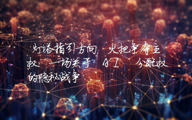 灯塔指引方向 火把争夺主权：一场关于 AI 分配权的隐秘战争