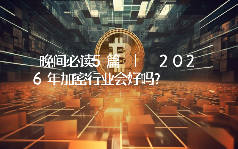 晚间必读5篇 | 2026年加密行业会好吗？