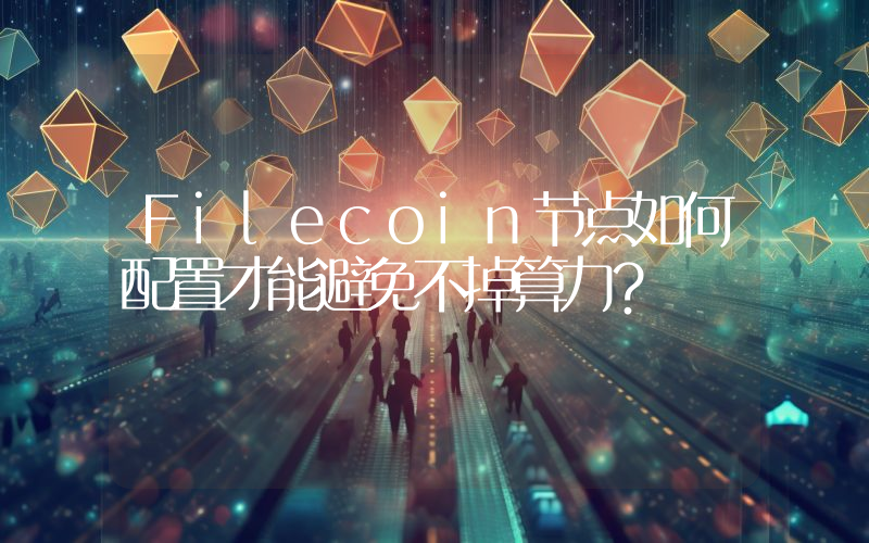Filecoin节点如何配置才能避免不掉算力？