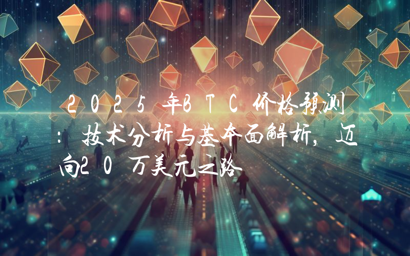 2025年BTC价格预测：技术分析与基本面解析，迈向20万美元之路