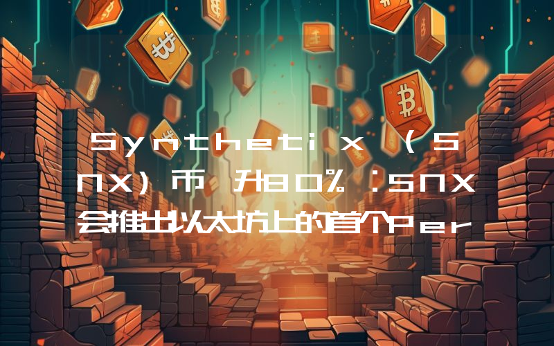 Synthetix (SNX)币飙升80%：SNX会推出以太坊上的首个Perps DEX 吗？