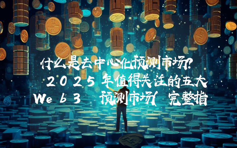 什么是去中心化预测市场? 2025年值得关注的五大Web3 预测市场(完整指南）