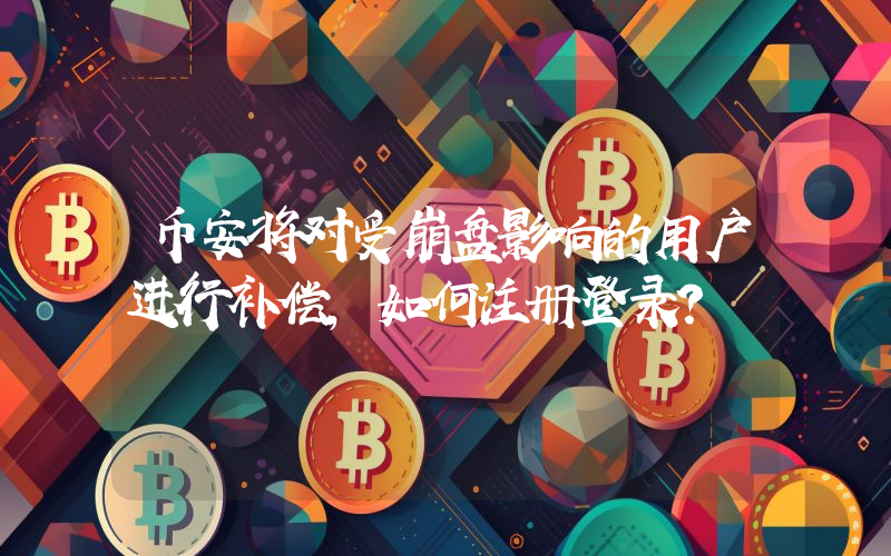 币安将对受崩盘影响的用户进行补偿，如何注册登录？
