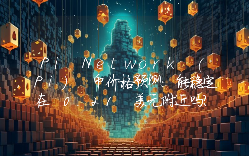 Pi Network (Pi) 币价格预测：能稳定在 0.21 美元附近吗？价格走势分析