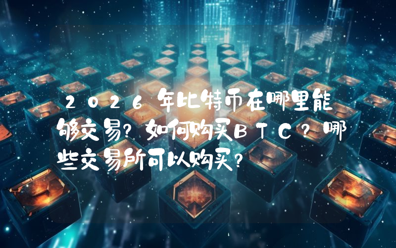 2026年比特币在哪里能够交易？如何购买BTC？哪些交易所可以购买？