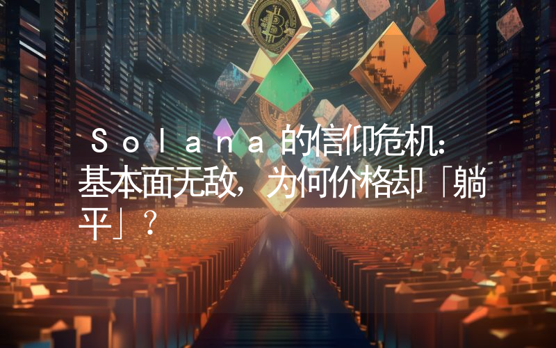 Solana的信仰危机：基本面无敌，为何价格却「躺平」？