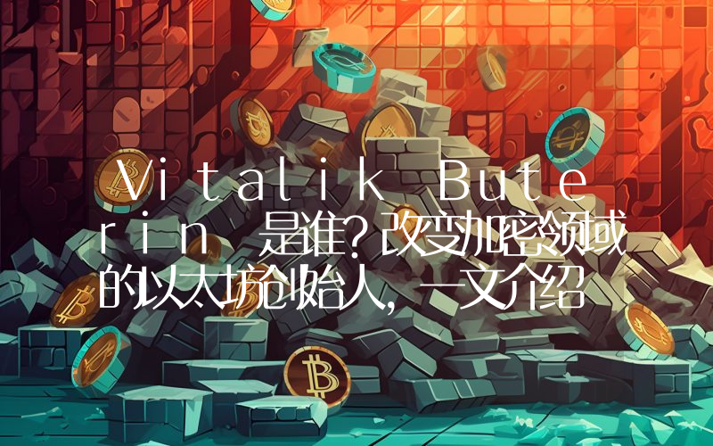 Vitalik Buterin 是谁？改变加密领域的以太坊创始人，一文介绍