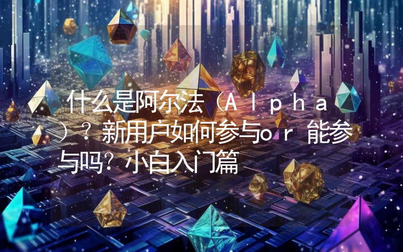 什么是阿尔法（Alpha）？新用户如何参与or能参与吗？小白入门篇