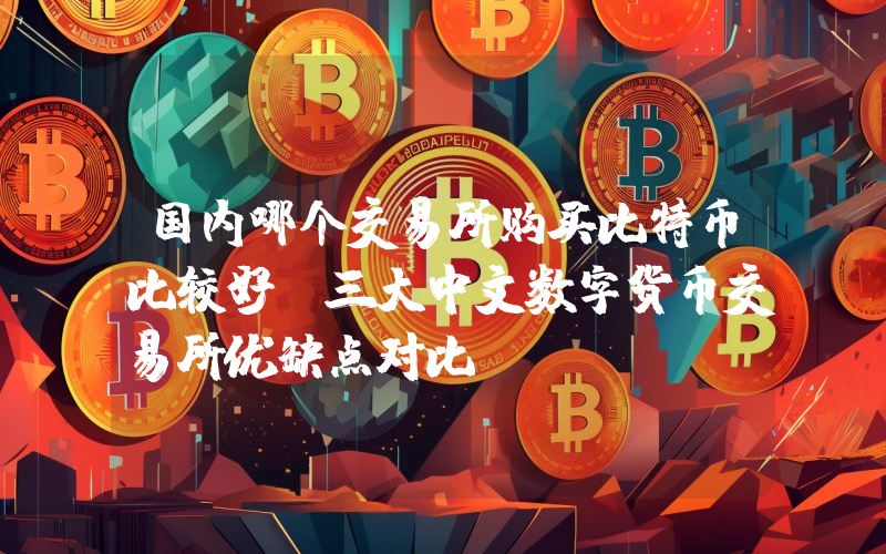 国内哪个交易所购买比特币比较好?三大中文数字货币交易所优缺点对比