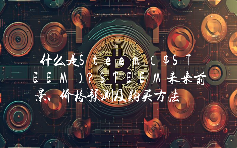 什么是Steem（$STEEM）？STEEM未来前景、价格预测及购买方法