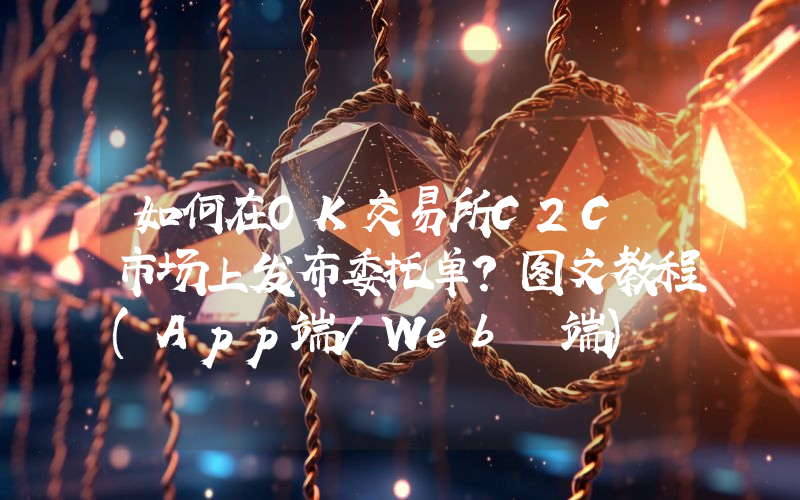 如何在OK交易所C2C 市场上发布委托单？图文教程(App端/Web 端)