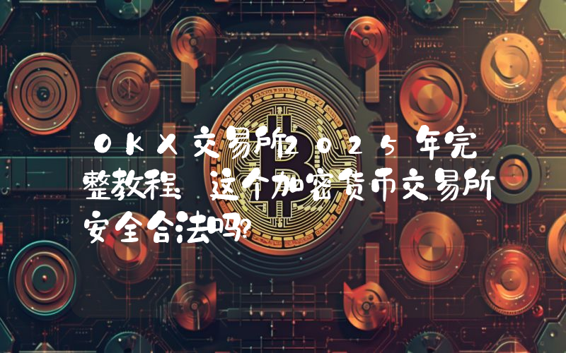 OKX交易所2025年完整教程：这个加密货币交易所安全合法吗？