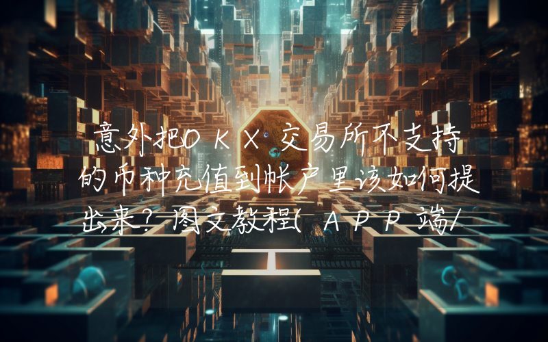 意外把OKX交易所不支持的币种充值到帐户里该如何提出来？图文教程(APP端/Web端)