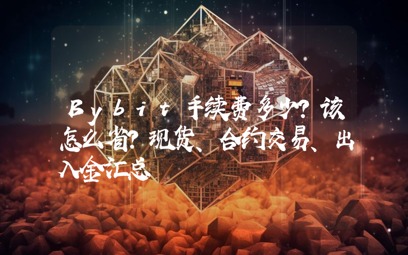 Bybit手续费多少？该怎么省？现货、合约交易、出入金汇总