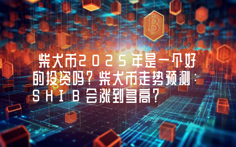 柴犬币2025年是一个好的投资吗？柴犬币走势预测：SHIB会涨到多高？