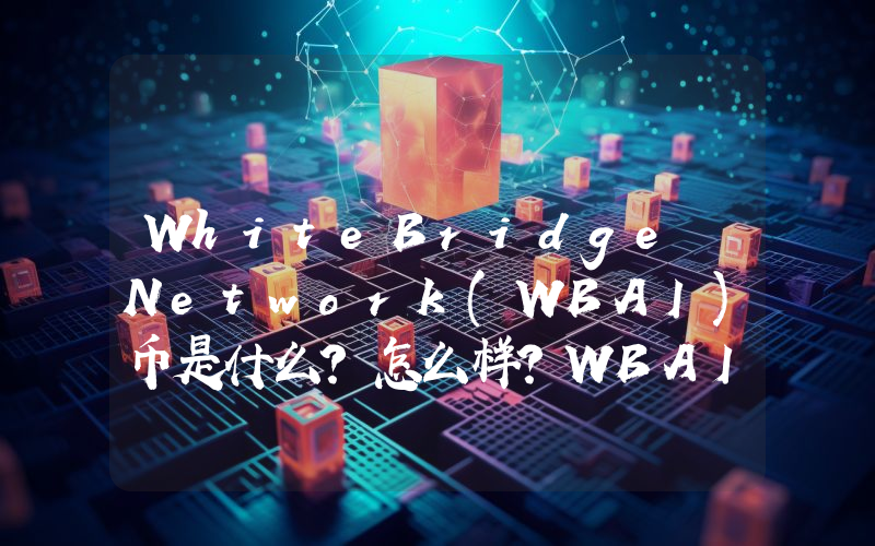 WhiteBridge Network(WBAI)币是什么?怎么样?WBAI代币经济与空投领取指南