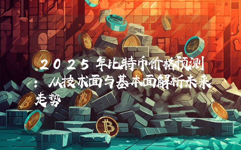 2025年比特币价格预测：从技术面与基本面解析未来走势