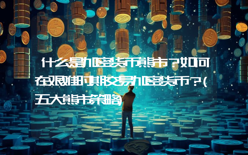 什么是加密货币熊市？如何在艰难时期交易加密货币？(五大熊市策略)