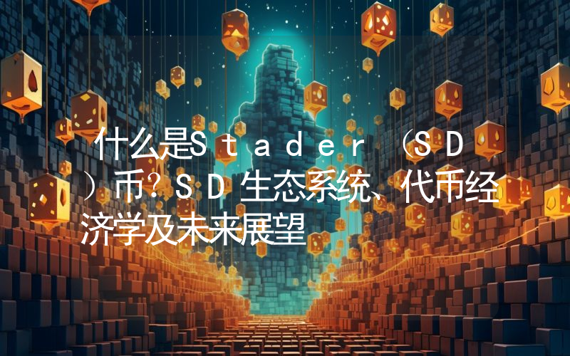 什么是Stader（SD）币？SD生态系统、代币经济学及未来展望