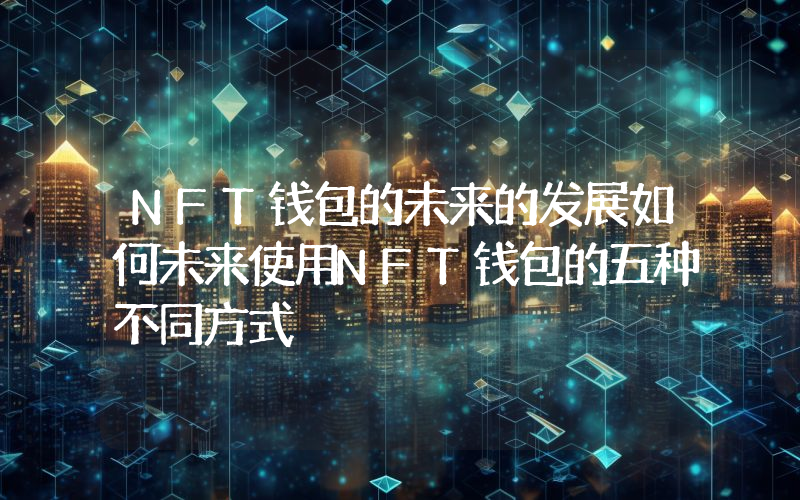 NFT钱包的未来的发展如何未来使用NFT钱包的五种不同方式