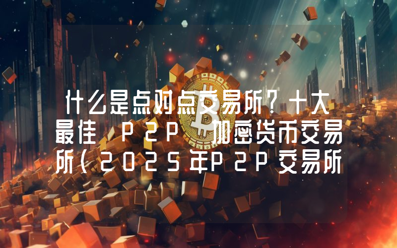 什么是点对点交易所？十大最佳 P2P 加密货币交易所(2025年P2P交易所排名)