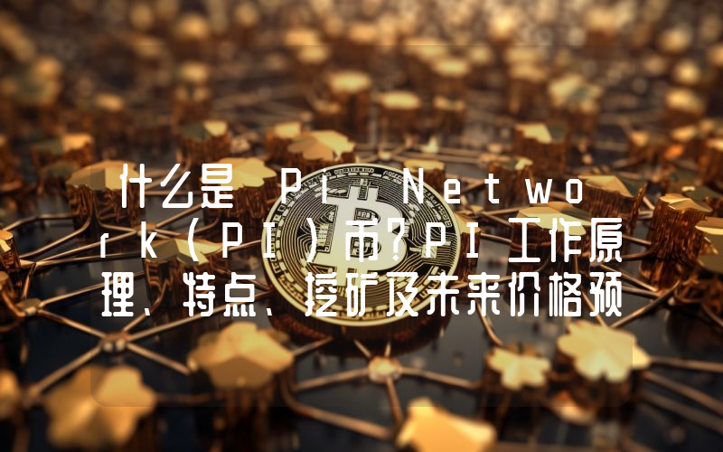 什么是 Pi Network（PI）币？PI工作原理、特点、挖矿及未来价格预测