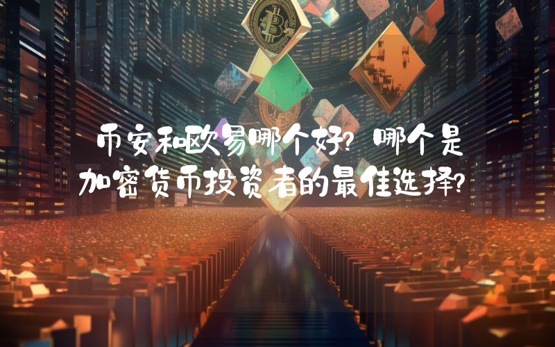 币安和欧易哪个好？哪个是加密货币投资者的最佳选择？