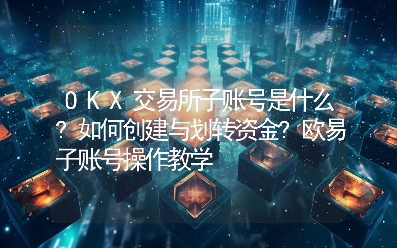 OKX交易所子账号是什么?如何创建与划转资金?欧易子账号操作教学
