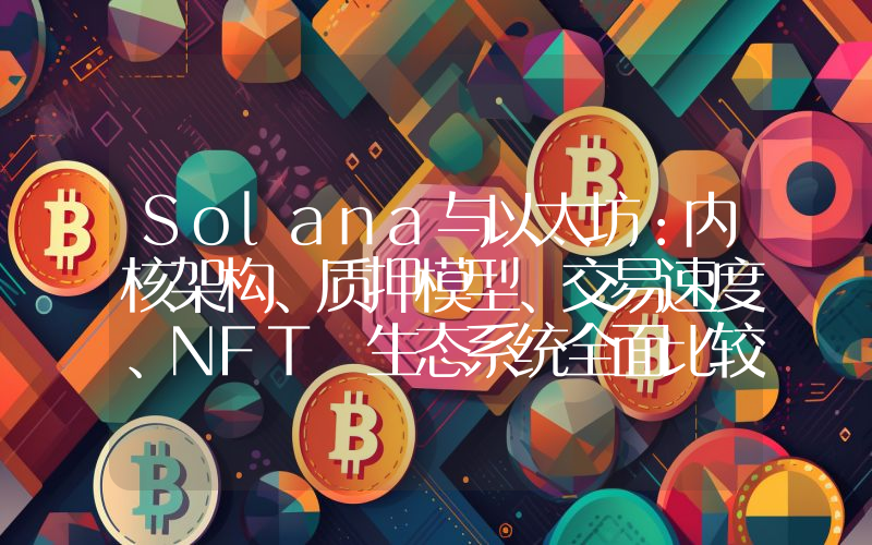 Solana与以太坊：内核架构、质押模型、交易速度、NFT 生态系统全面比较