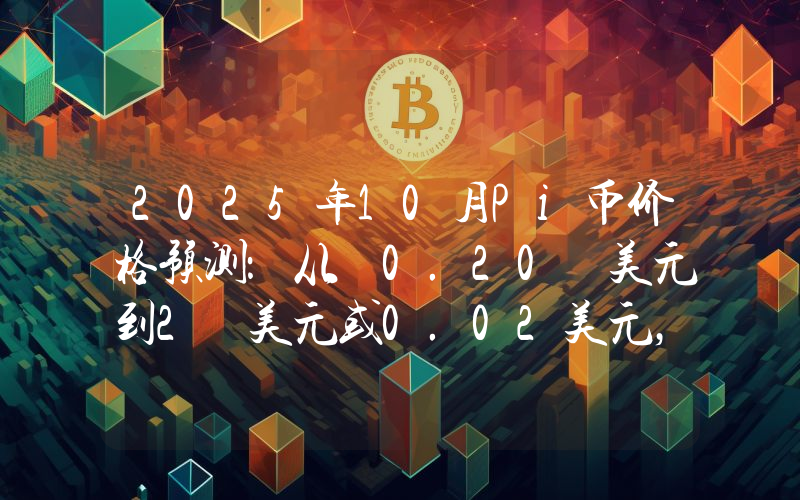 2025年10月Pi币价格预测：从 0.20 美元到2 美元或0.02美元，未来走势如何？