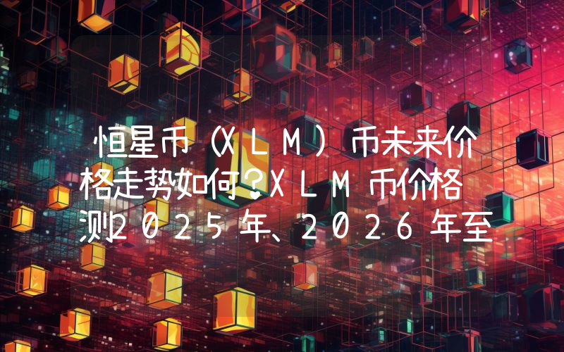 恒星币（XLM)币未来价格走势如何？XLM币价格预测2025年、2026年至2030年