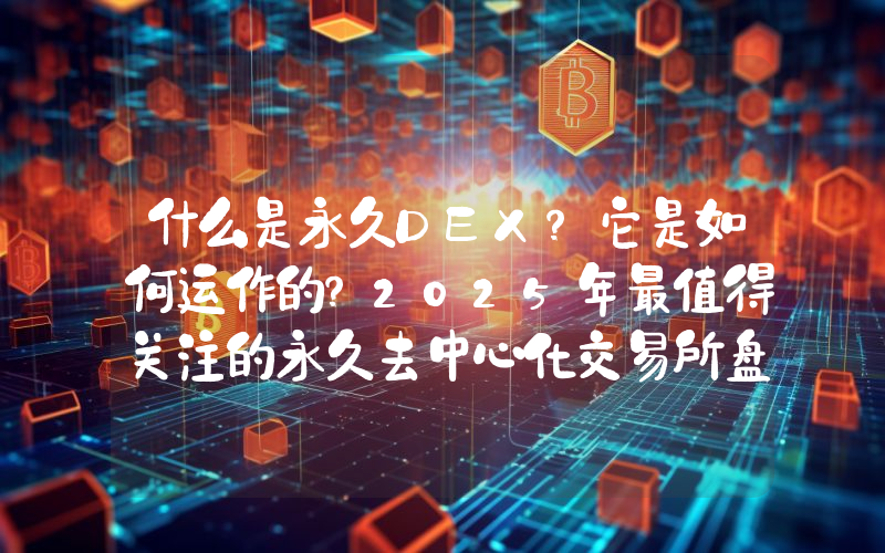 什么是永久DEX？它是如何运作的？2025年最值得关注的永久去中心化交易所盘点