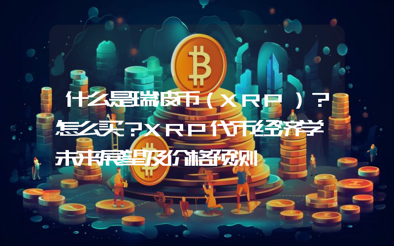 什么是瑞波币（XRP）？怎么买？XRP代币经济学、未来展望及价格预测