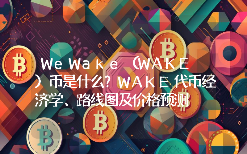 WeWake（WAKE ）币是什么？WAKE代币经济学、路线图及价格预测