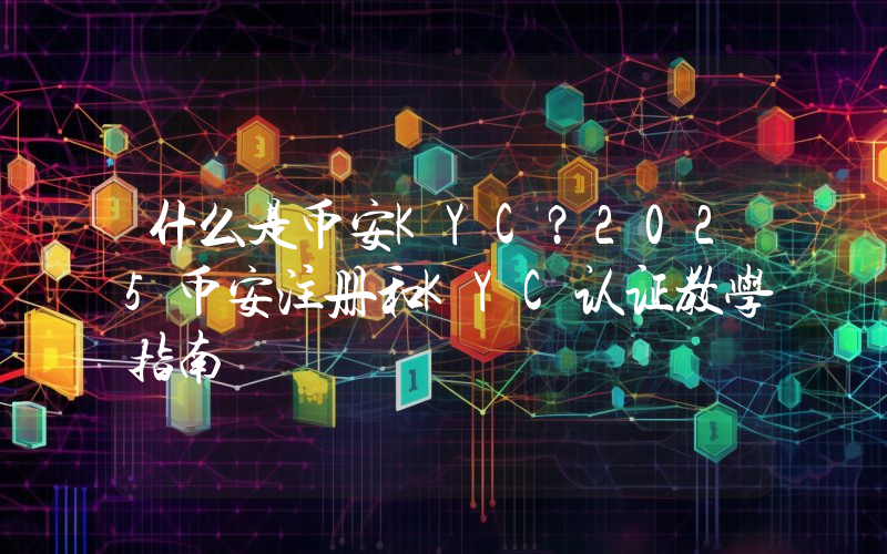 什么是币安KYC？2025币安注册和KYC认证教学指南
