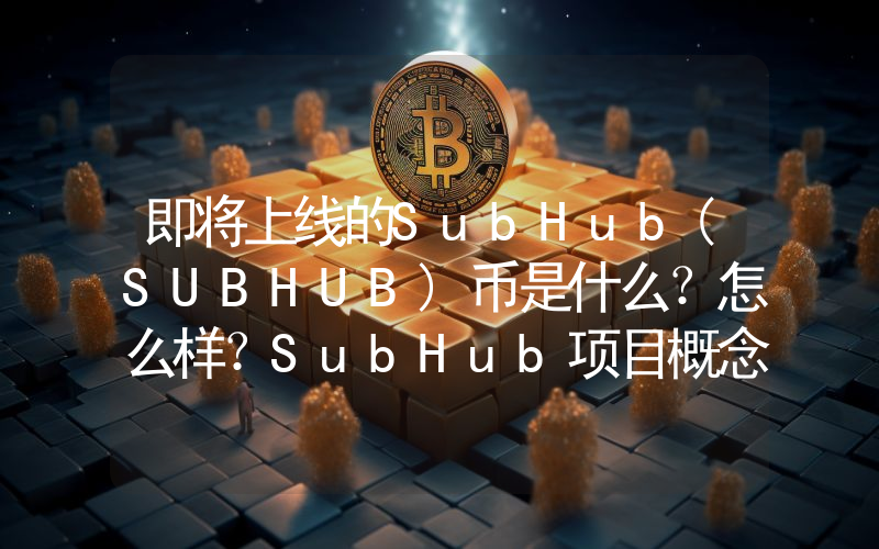 即将上线的SubHub(SUBHUB)币是什么？怎么样？SubHub项目概念、代币经济学以及未来展望