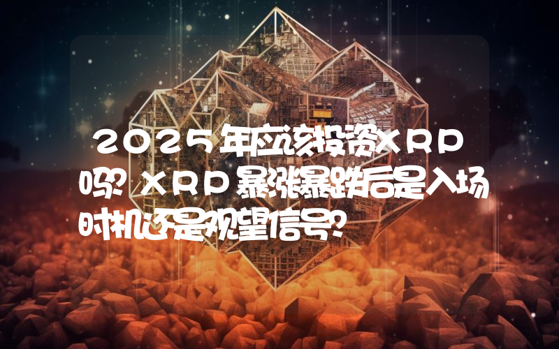 2025年应该投资XRP吗？XRP暴涨暴跌后是入场时机还是观望信号？