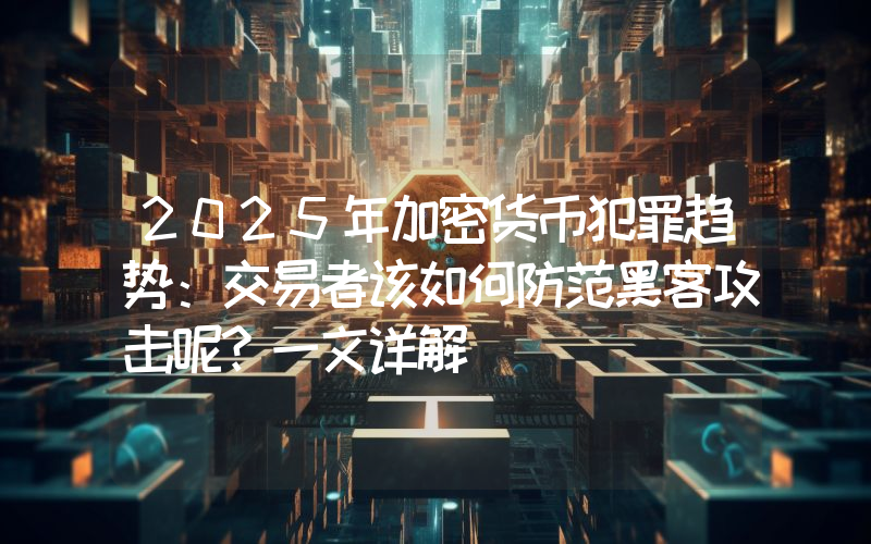 2025年加密货币犯罪趋势：交易者该如何防范黑客攻击呢？一文详解