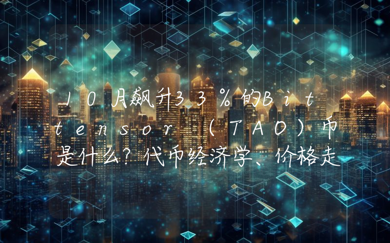 10月飙升33%的Bittensor (TAO)币是什么？代币经济学、价格走势分析
